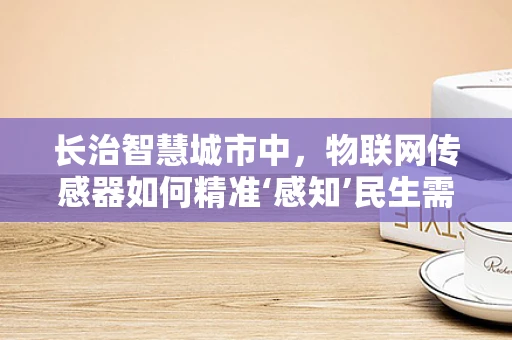 长治智慧城市中，物联网传感器如何精准‘感知’民生需求？