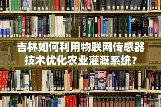 吉林如何利用物联网传感器技术优化农业灌溉系统？