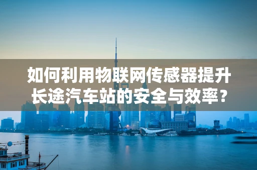 如何利用物联网传感器提升长途汽车站的安全与效率？