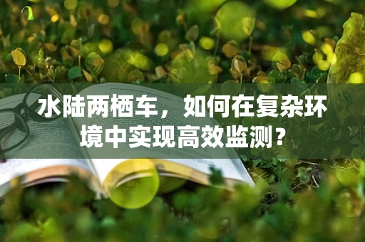 水陆两栖车，如何在复杂环境中实现高效监测？