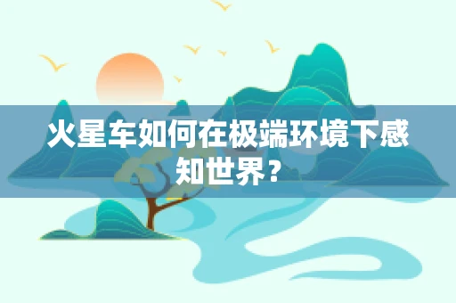 火星车如何在极端环境下感知世界？