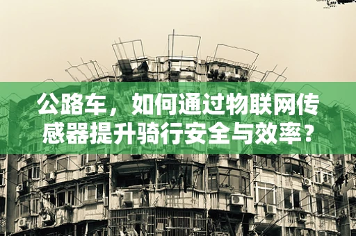 公路车，如何通过物联网传感器提升骑行安全与效率？