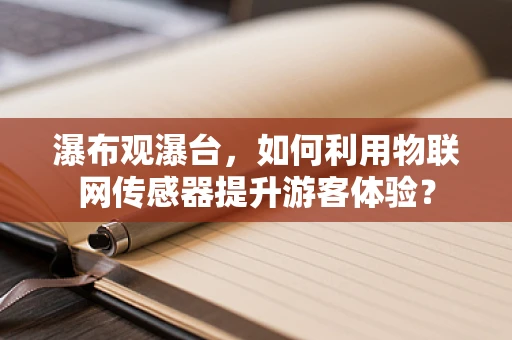瀑布观瀑台，如何利用物联网传感器提升游客体验？