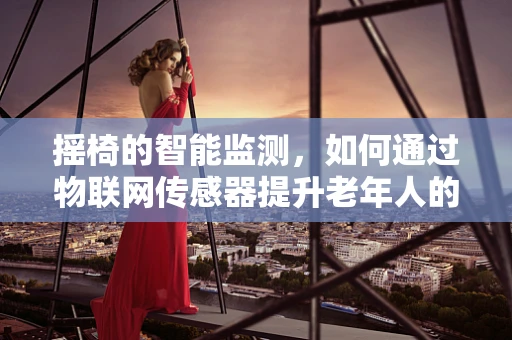 摇椅的智能监测，如何通过物联网传感器提升老年人的生活品质？