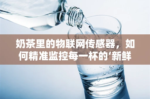 奶茶里的物联网传感器，如何精准监控每一杯的‘新鲜度’？