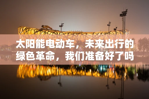 太阳能电动车，未来出行的绿色革命，我们准备好了吗？