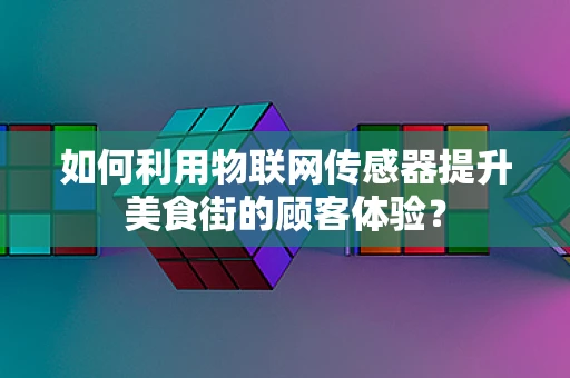 如何利用物联网传感器提升美食街的顾客体验？