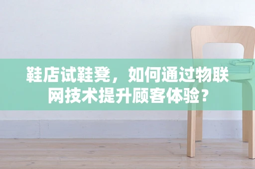 鞋店试鞋凳，如何通过物联网技术提升顾客体验？