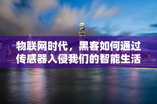 物联网时代，黑客如何通过传感器入侵我们的智能生活？