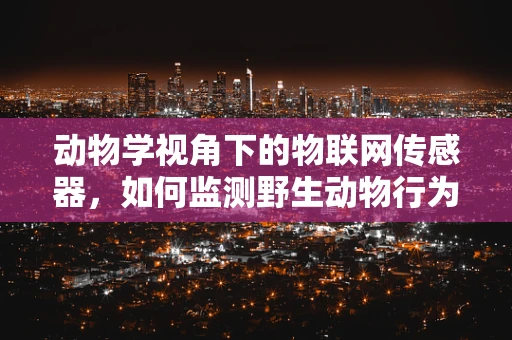 动物学视角下的物联网传感器，如何监测野生动物行为？