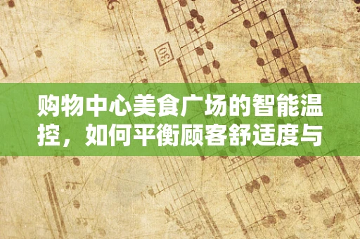购物中心美食广场的智能温控，如何平衡顾客舒适度与能耗管理？