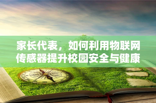 家长代表，如何利用物联网传感器提升校园安全与健康环境？