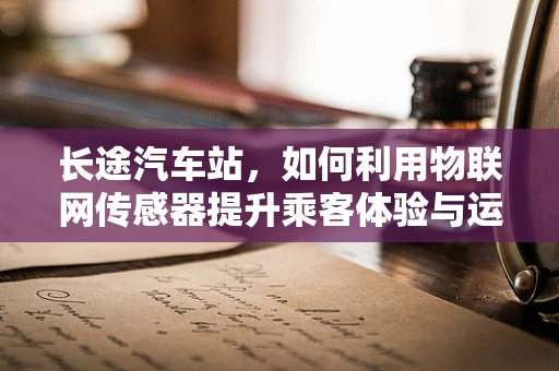 长途汽车站，如何利用物联网传感器提升乘客体验与运营效率？