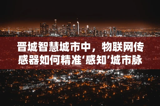 晋城智慧城市中，物联网传感器如何精准‘感知’城市脉动？