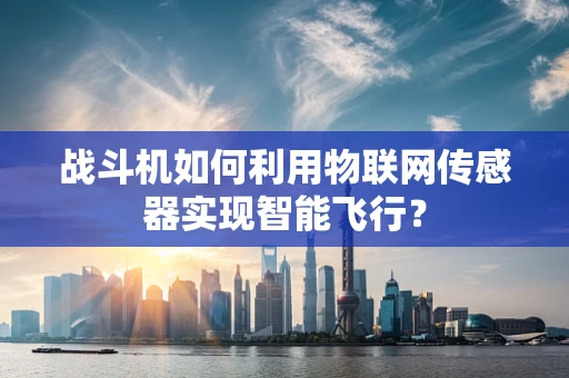 战斗机如何利用物联网传感器实现智能飞行？