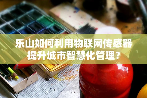 乐山如何利用物联网传感器提升城市智慧化管理？