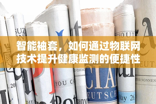 智能袖套，如何通过物联网技术提升健康监测的便捷性？