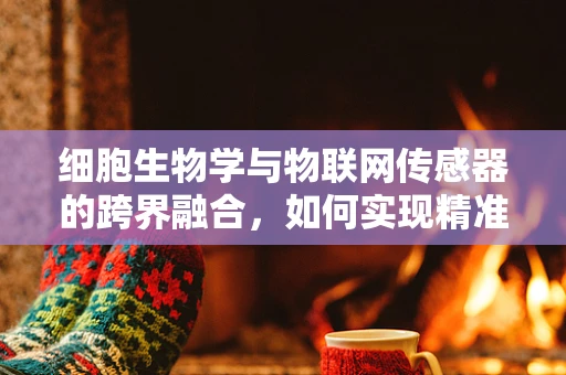 细胞生物学与物联网传感器的跨界融合，如何实现精准医疗的智能监测？