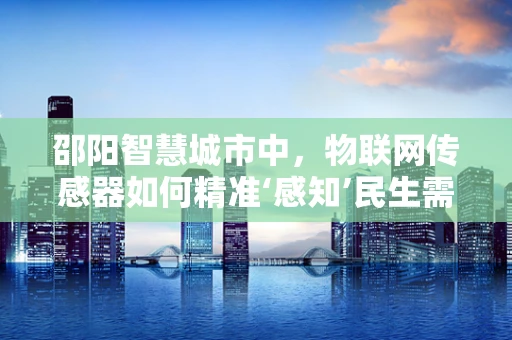 邵阳智慧城市中，物联网传感器如何精准‘感知’民生需求？