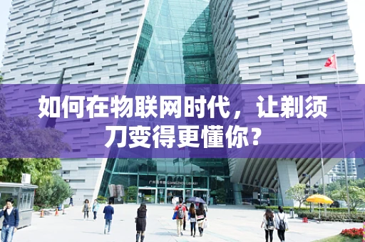 如何在物联网时代，让剃须刀变得更懂你？