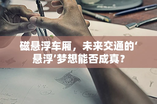 磁悬浮车厢，未来交通的‘悬浮’梦想能否成真？