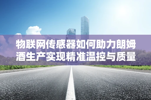 物联网传感器如何助力朗姆酒生产实现精准温控与质量监控？