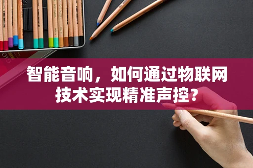 智能音响，如何通过物联网技术实现精准声控？