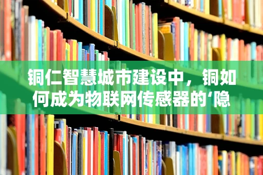 铜仁智慧城市建设中，铜如何成为物联网传感器的‘隐形功臣’？