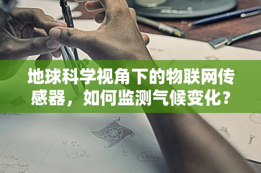地球科学视角下的物联网传感器，如何监测气候变化？