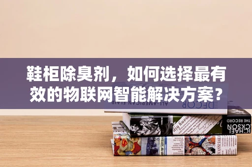 鞋柜除臭剂，如何选择最有效的物联网智能解决方案？