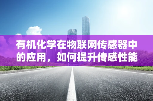 有机化学在物联网传感器中的应用，如何提升传感性能？