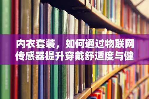 内衣套装，如何通过物联网传感器提升穿戴舒适度与健康管理？