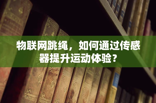 物联网跳绳，如何通过传感器提升运动体验？