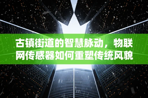 古镇街道的智慧脉动，物联网传感器如何重塑传统风貌？