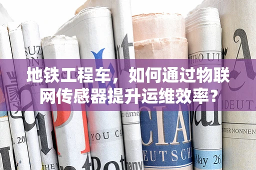 地铁工程车，如何通过物联网传感器提升运维效率？