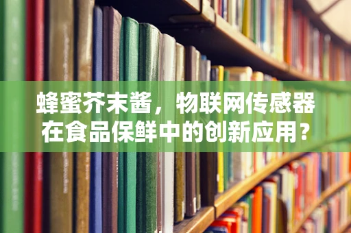 蜂蜜芥末酱，物联网传感器在食品保鲜中的创新应用？