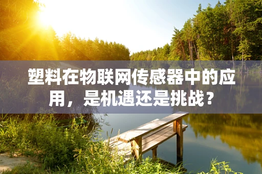 塑料在物联网传感器中的应用，是机遇还是挑战？