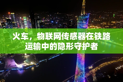 火车，物联网传感器在铁路运输中的隐形守护者