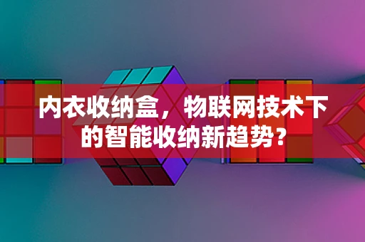 内衣收纳盒，物联网技术下的智能收纳新趋势？