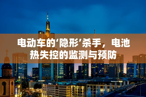 电动车的‘隐形’杀手，电池热失控的监测与预防