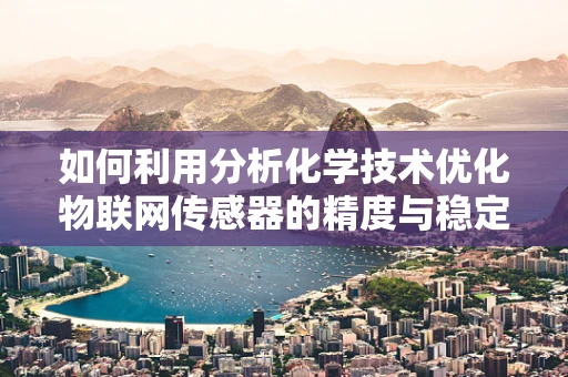 如何利用分析化学技术优化物联网传感器的精度与稳定性？