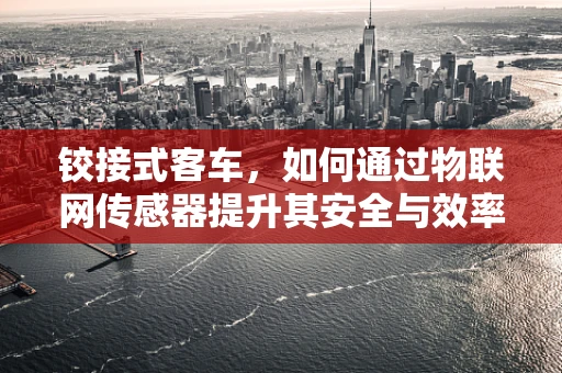 铰接式客车，如何通过物联网传感器提升其安全与效率？