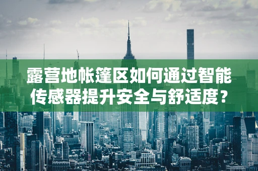露营地帐篷区如何通过智能传感器提升安全与舒适度？