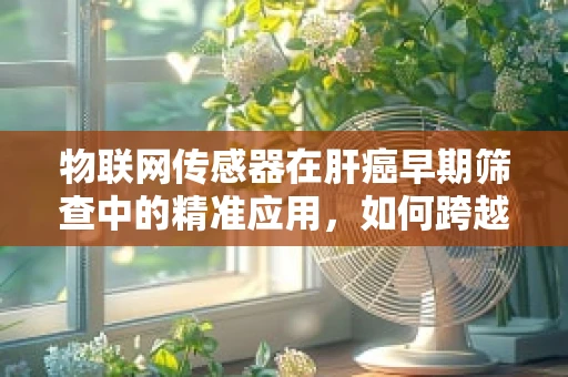 物联网传感器在肝癌早期筛查中的精准应用，如何跨越‘无声’的挑战？