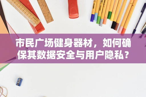 市民广场健身器材，如何确保其数据安全与用户隐私？