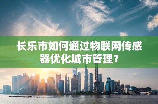 长乐市如何通过物联网传感器优化城市管理？