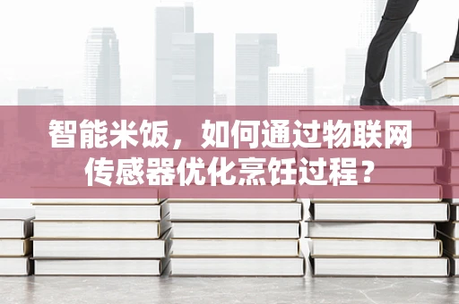智能米饭，如何通过物联网传感器优化烹饪过程？