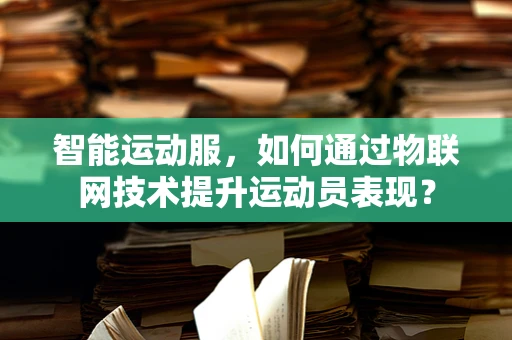 智能运动服，如何通过物联网技术提升运动员表现？