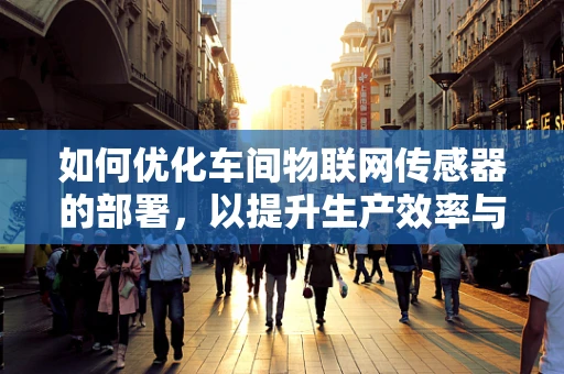 如何优化车间物联网传感器的部署，以提升生产效率与能效？