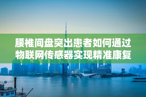 腰椎间盘突出患者如何通过物联网传感器实现精准康复？